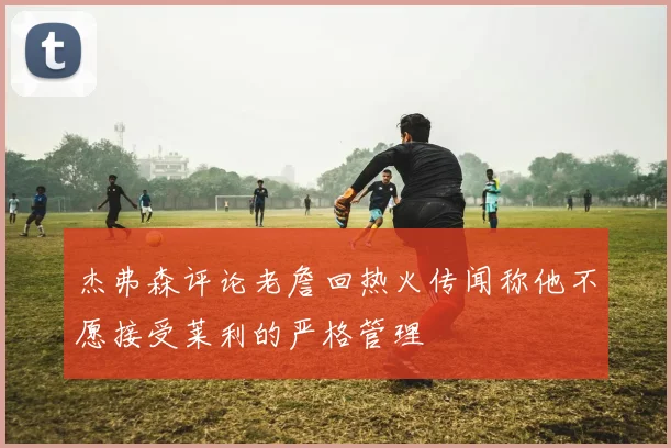 杰弗森评论老詹回热火传闻称他不愿接受莱利的严格管理
