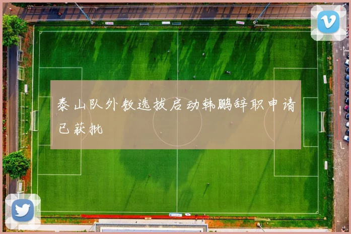 泰山队外教选拔启动韩鹏辞职申请已获批